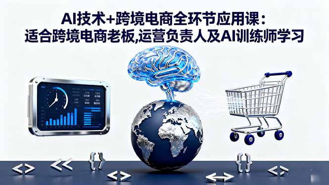 AI技术+跨境电商全环节应用课:适合跨境电商老板,运营负责人及AI训练师学习-紫橙资源网