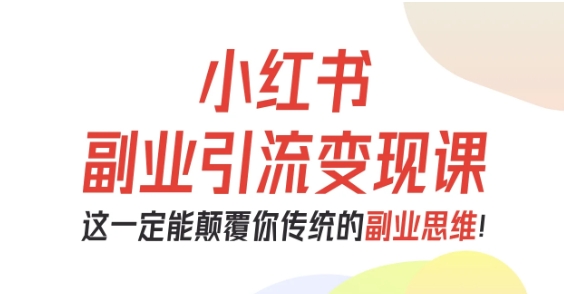 小红书副业引流变现课，从0-1跑通副业项目，这一定能颠覆你传统的副业思维-紫橙资源网