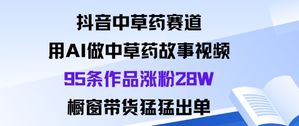 抖音中草药赛道,用Al做中草药故事视频95条作品涨粉28W,橱窗带货猛出单-紫橙资源网