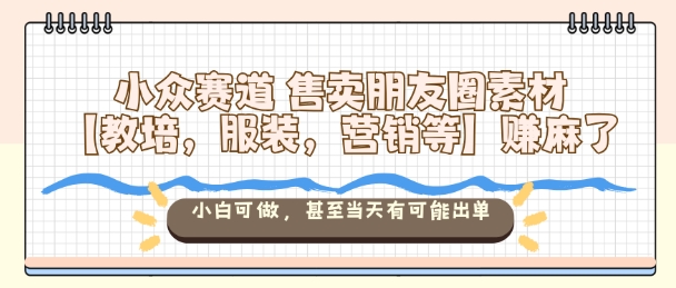 小众赛道售卖朋友圈素材【教培，服装，营销等】賺麻了，小白可做，甚至当天有可能出单-紫橙资源网