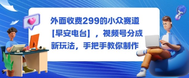 外面收费299的小众赛道【早安电台】，视频号分成新玩法，手把手教你制作-紫橙资源网