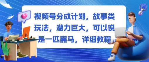视频号分成计划，故事类玩法，潜力巨大，可以说是一匹黑马，详细教程-紫橙资源网