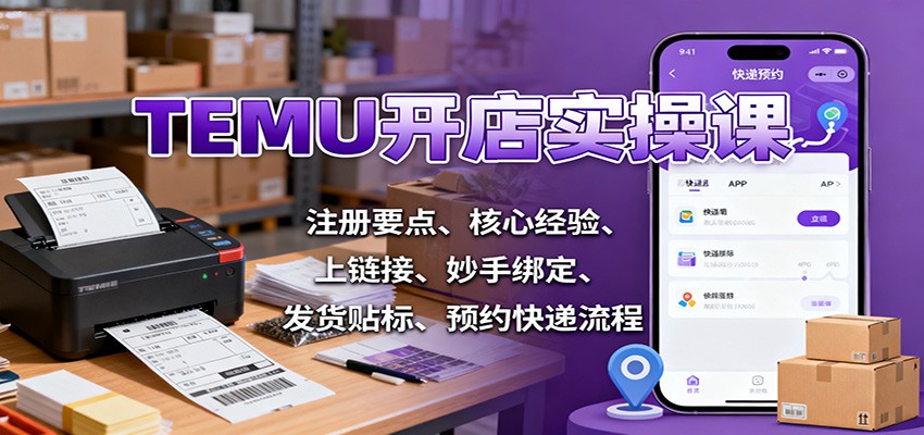 TEMU开店实操课：注册要点、核心经验、上链接、妙手绑定、发货贴标、预约快递流程-紫橙资源网