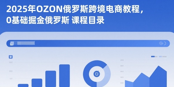 2025年OZON俄罗斯跨境电商教程，0基础掘金俄罗斯-紫橙资源网