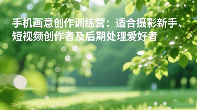 手机摄影之画意创作训练营：适合摄影新手、短视频创作者及后期处理爱好者-紫橙资源网