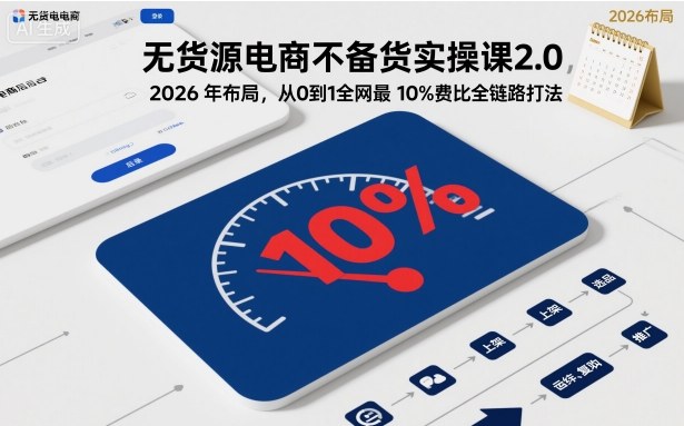无货源电商不备货实操课2.0，2026年布局，从0到1全网最低10%费比全链路打法【更新中】-紫橙资源网
