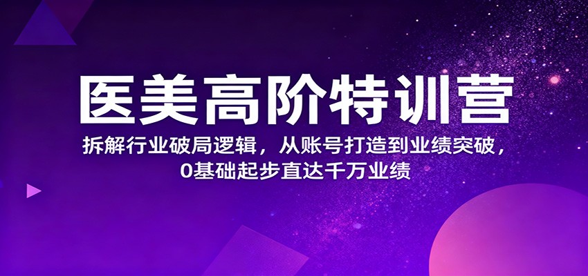 医美高阶特训营,拆解行业破局逻辑,从账号打造到业绩突破,0基础起步直达千万业绩-紫橙资源网