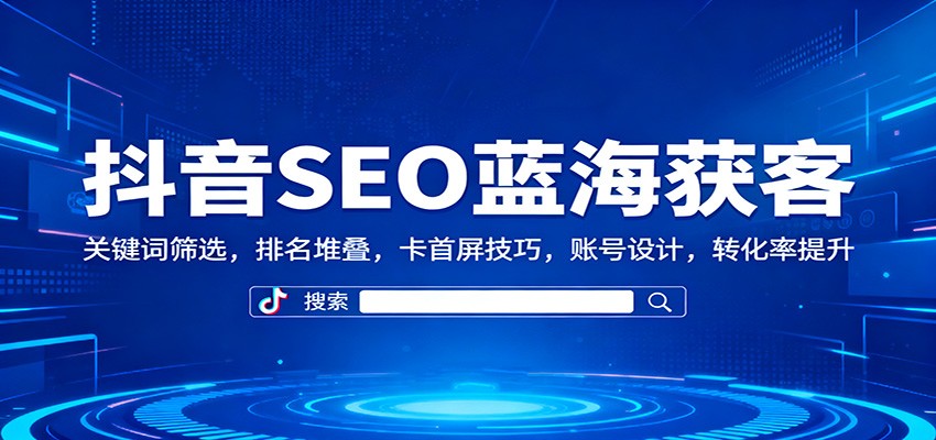 抖音SEO蓝海获客:关键词筛选,排名堆叠,卡首屏技巧,账号设计,转化率提升-紫橙资源网