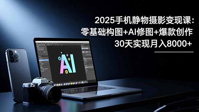 2025手机 静物摄影变现课:零基础构图+AI修图+爆款创作,30天实现月入8...-紫橙资源网