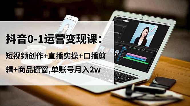 抖音0-1运营变现课：短视频创作+直播实操+口播剪辑+商品橱窗,单账号月入2w-紫橙资源网