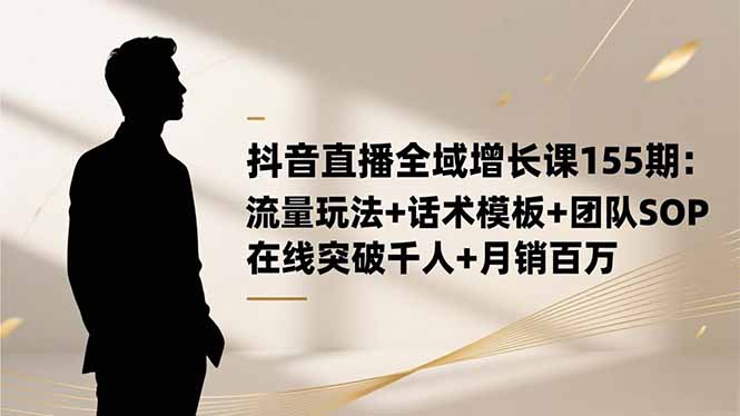 抖音直播全域增长课155期：流量玩法+话术模板+团队SOP，在线突破千人+...-紫橙资源网