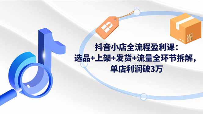 抖音小店全流程盈利课：选品+上架+发货+流量全环节拆解，单店利润破3万-紫橙资源网