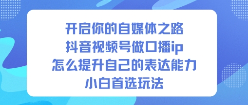 开启你的自媒体之路，抖音视频号做口播ip，怎么提升自己的表达能力，小白首选玩法-紫橙资源网