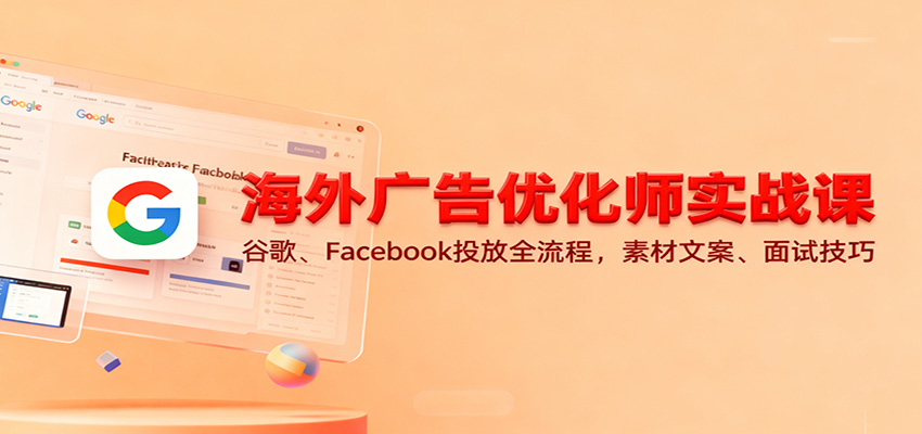 海外广告优化师实战课:谷歌、Facebook投放全流程,素材文案、面试技巧-紫橙资源网