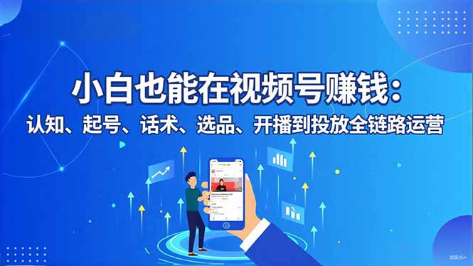 小白也能在视频号赚钱:认知、起号、话术、选品、开播到投放全链路运营-紫橙资源网