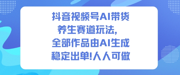 抖音视频号AI带货养生赛道玩法,全部作品由AI生成,发了1500条作品,出了2W多单,人人可做-紫橙资源网