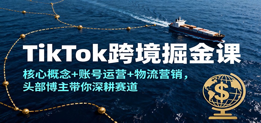 TikTok跨境掘金课，核心概念+账号运营+物流营销，头部博主带你深耕赛道-紫橙资源网