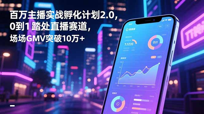 百万主播实战孵化计划2.0，0到1踏入直播赛道，场均GMV突破10万+-紫橙资源网