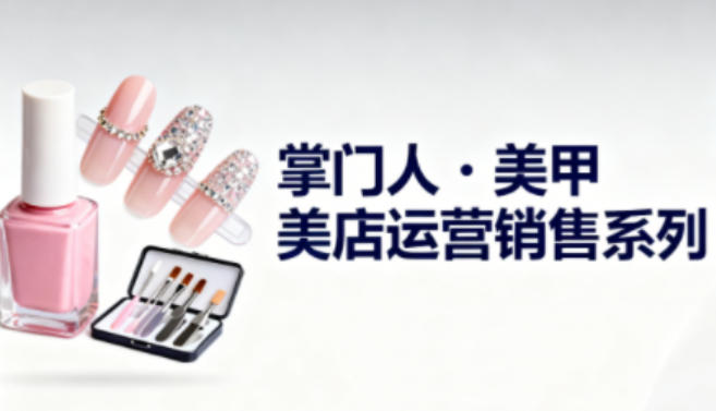 美甲店运营销售系列，助力美甲店老板及从业者提升运营、销售与管理能力-紫橙资源网