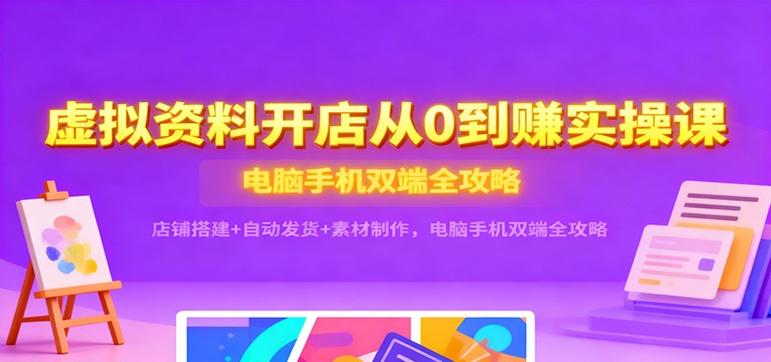 虚拟资料开店从0到赚实操课：店铺搭建+自动发货+素材制作，电脑手机双端全攻略-紫橙资源网