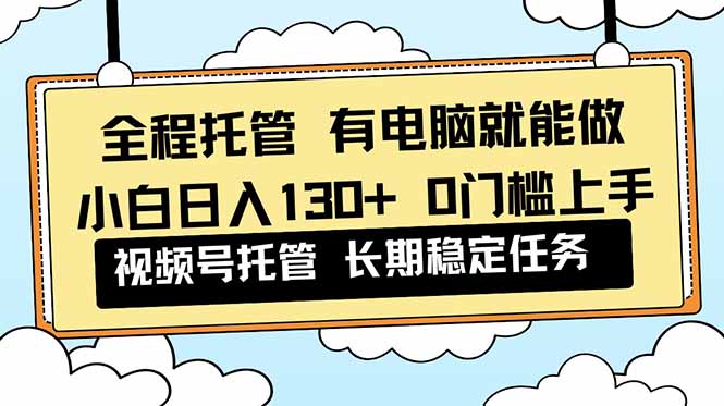 全程托管 解放双手,小白日入130+,视频号 0门槛上手实操-紫橙资源网