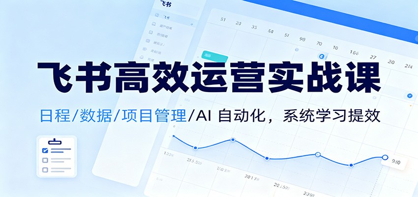 飞书高效运营实战课:日程/数据/项目管理/AI 自动化,系统学习提效-紫橙资源网