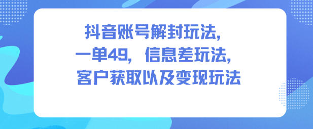 抖音账号解封玩法，一单49，信息差玩法，客户获取以及变现玩法-紫橙资源网