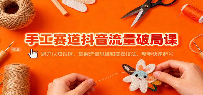 手工赛道抖音流量破局课：避开认知误区，掌握流量思维和实操技法，新手快速起号-紫橙资源网