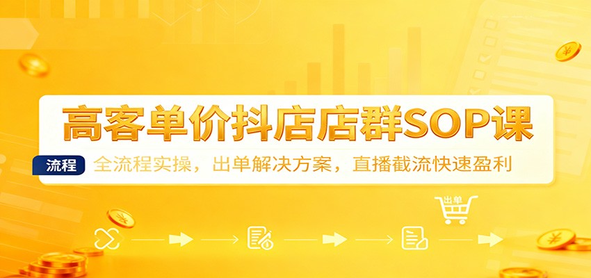 高客单价抖店店群SOP课：全流程实操，出单解决方案，直播截流快速盈利-紫橙资源网