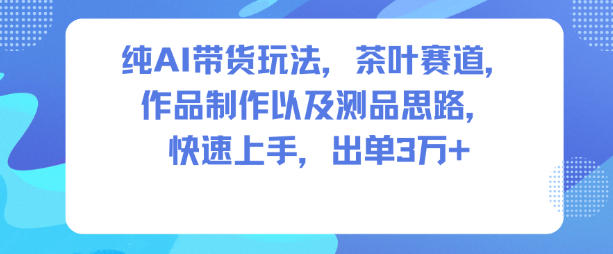 纯AI带货玩法,茶叶赛道,制作以及思路,快速上手,出单3W+-紫橙资源网
