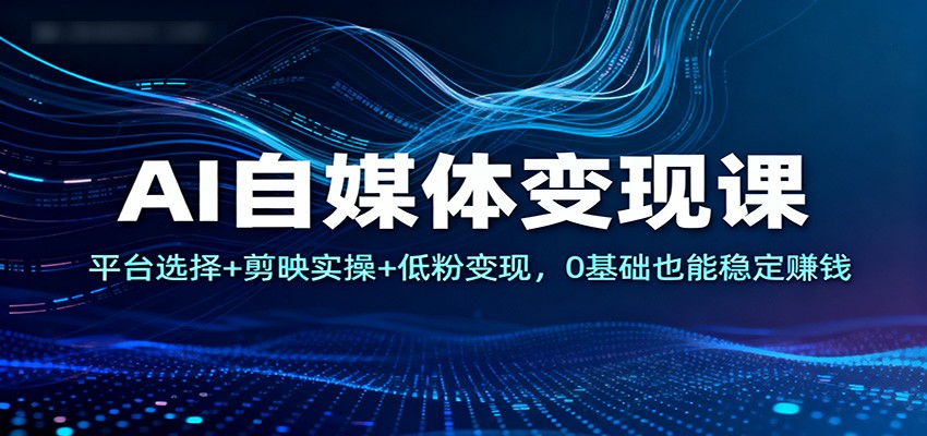 AI自媒体变现课:平台选择+剪映实操+低粉变现,0基础也能稳定赚钱-紫橙资源网