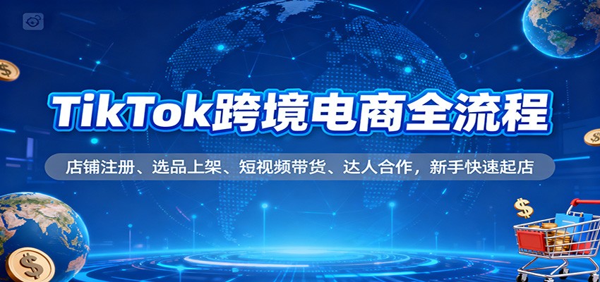 TikTok跨境电商全流程,店铺注册、选品上架、短视频带货、达人合作,新手快速起店-紫橙资源网