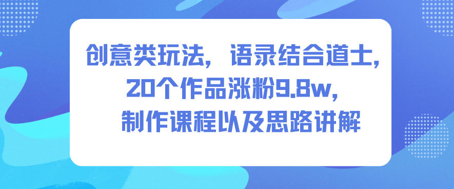 创意类玩法,语录结合道士,20个作品涨粉9.8w,制作课程以及思路讲解-紫橙资源网