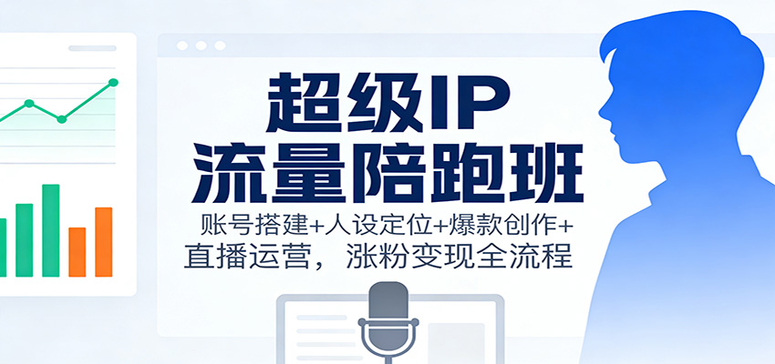 超级IP流量陪跑班:账号搭建+人设定位+爆款创作+直播运营,涨粉变现全流程-紫橙资源网