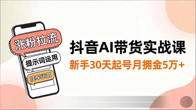 抖音AI带货实战课，涨粉拉流、提示词运用、挂车运营，新手30天起号月佣金5万+-紫橙资源网