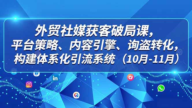 外贸 社媒获客破局课,平台策略、内容引擎、询盘转化,构建体系化引流系统(10月-11月)-紫橙资源网