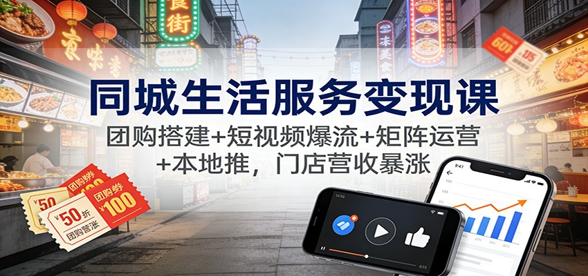 同城生活服务变现课：团购搭建+短视频爆流+矩阵运营+本地推，门店营收暴涨-紫橙资源网