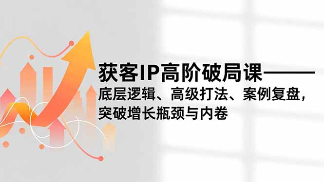 获客IP高阶破局课，底层逻辑、高级打法、案例复盘，突破增长瓶颈与内卷-紫橙资源网