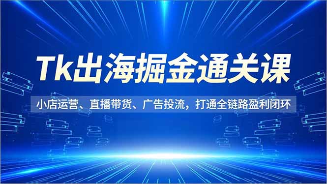 Tk出海掘金通关课，小店运营、直播带货、广告投流，打通全链路盈利闭环-紫橙资源网