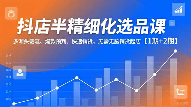 抖店半精细化选品课，多源头截流、爆款预判、快速铺货，无需无脑铺货起店【1期+2期】-紫橙资源网