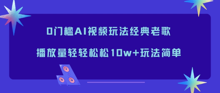 0门槛AI视频玩法经典老歌,播放量轻轻松松10w+玩法简单-紫橙资源网