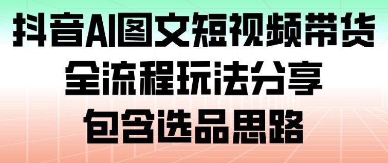 抖音AI图文短视频带货,全流程玩法分享,包含选品思路-紫橙资源网