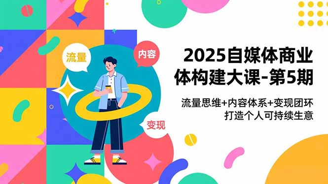 2025自媒体商业体构建大课-第5期,流量思维+内容体系+变现闭环,打造个人可持续生意-紫橙资源网