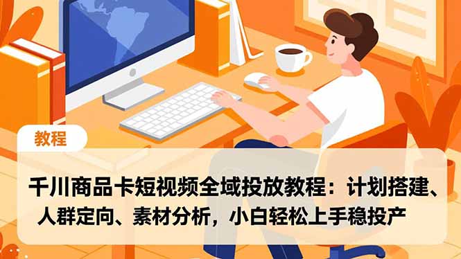 千川商品卡短视频全域投放教程：计划搭建、人群定向、素材分析，小白轻松上手稳投产-紫橙资源网