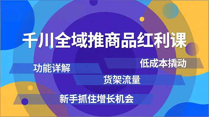 千川全域推商品红利课，功能详解、低成本撬动、货架流量，新手抓住增长机会-紫橙资源网