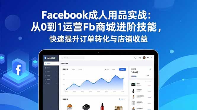 Facebook成人用品实战：从0到1运营Fb商城进阶技能，快速提升订单转化与店铺收益-紫橙资源网