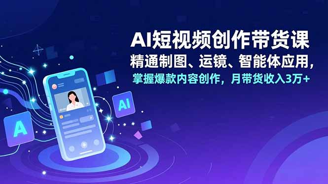 AI短视频创作带货课，精通制图、运镜、智能体应用，掌握爆款内容创作，月带货收入3万+-紫橙资源网