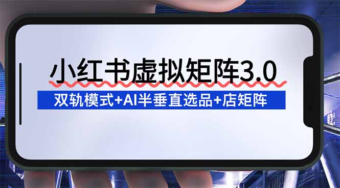 小红书虚拟矩阵3.0：双轨模式+AI半垂直选品+店矩阵-紫橙资源网