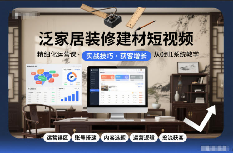 泛家居装修建材短视频精细化运营课，运营误区+账号搭建+内容选题+运营逻辑+投流获客-紫橙资源网