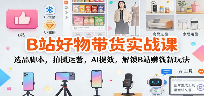 B站好物带货实战课：选品脚本，拍摄运营，AI提效，解锁B站赚钱新玩法-紫橙资源网